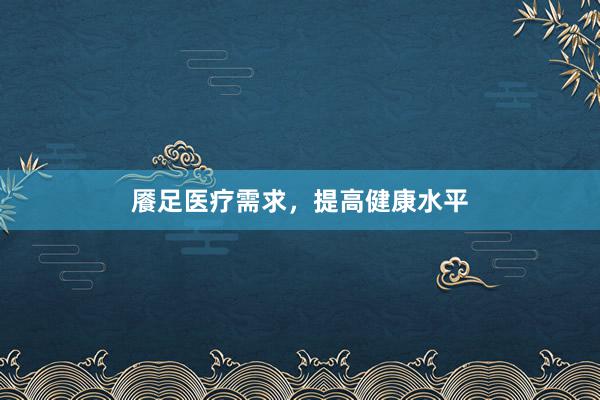 餍足医疗需求，提高健康水平